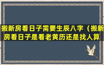 搬新房看日子需要生辰八字（搬新房看日子是看老黄历还是找人算 🐴 ）